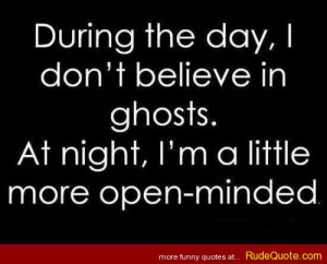 ... don’t believe in ghosts. At night, I’m a little more open-minded