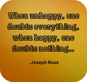 ... , one doubts everything; when happy, one doubts nothing. Joseph Roux