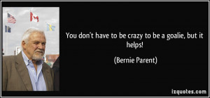 ... don't have to be crazy to be a goalie, but it helps! - Bernie Parent