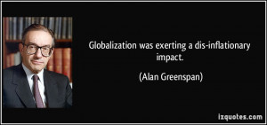 Globalization was exerting a dis-inflationary impact. - Alan Greenspan