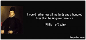 ... and a hundred lives than be king over heretics. - Philip II of Spain