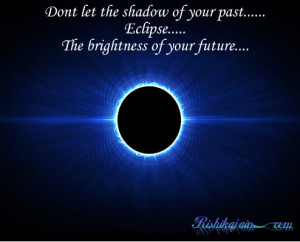 ... shadow of your past……Eclipse…..The brightness of your future