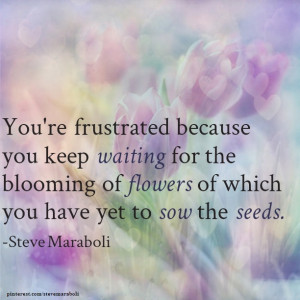 You’re frustrated because you keep waiting for the blooming of ...