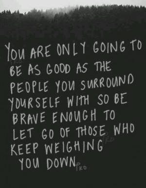 ... with so be brave enough to let go of those who keep weighing you down