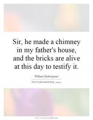 Sir, he made a chimney in my father's house, and the bricks are alive ...