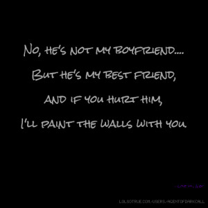No, he's not my boyfriend.... But he's my best friend, and if you hurt ...
