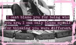 cant blame you for being who you are, I can only blame myself for ...