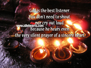 God is the best listener. You don’t need to shout, nor cry out loud ...