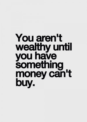 You aren’t wealthy until you have something that money can’t buy.