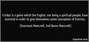 Cricket is a game which the English, not being a spiritual people ...