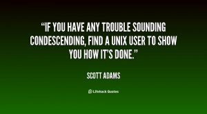If you have any trouble sounding condescending, find a Unix user to ...