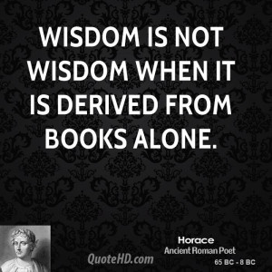 Wisdom is not wisdom when it is derived from books alone.