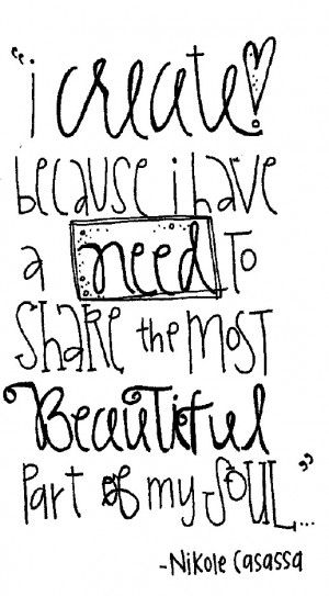 create because i have a need to share the most beautiful part of my ...