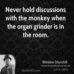 Never hold discussions with the monkey when the organ grinder is in ...