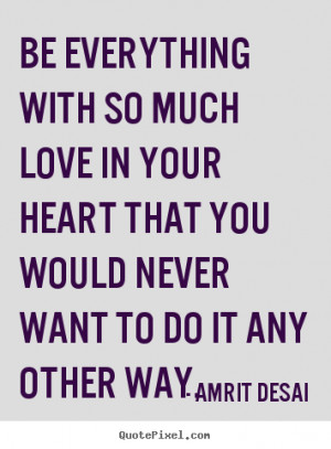 Amrit Desai Quotes - Be everything with so much love in your heart ...