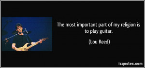 The most important part of my religion is to play guitar. - Lou Reed