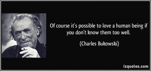 ... love a human being if you don't know them too well. - Charles Bukowski