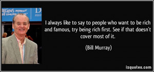 always like to say to people who want to be rich and famous, try ...
