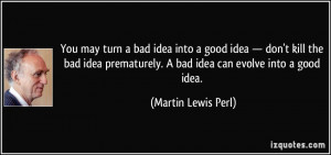 You may turn a bad idea into a good idea — don't kill the bad idea ...