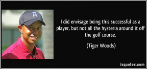 ... but not all the hysteria around it off the golf course. - Tiger Woods