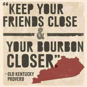 old Kentucky proverb...god I wish I liked bourbon at ALL.