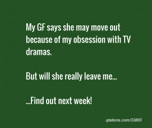 quote of the day: My GF says she may move out because of my obsession ...