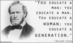 You educate a man; you educate a man. You educate a woman; you educate ...