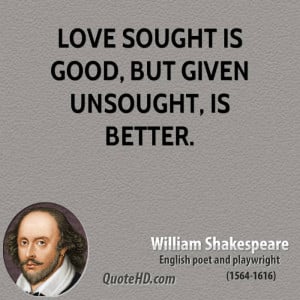 Love sought is good, but given unsought, is better.