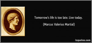 Tomorrow's life is too late. Live today. - Marcus Valerius Martial