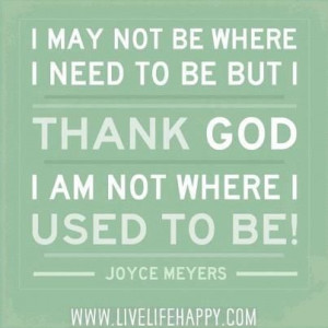 ... need to be but thank God I am not where I used to be! ~Joyce Meyers