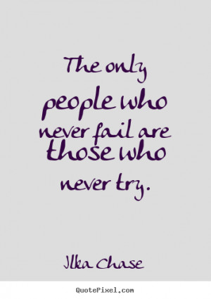 The only people who never fail are those who never try. ”