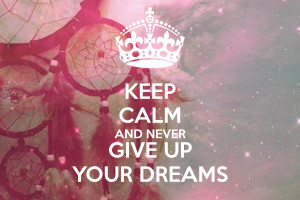 KEEP CALM AND NEVER GIVE UP YOUR DREAMS