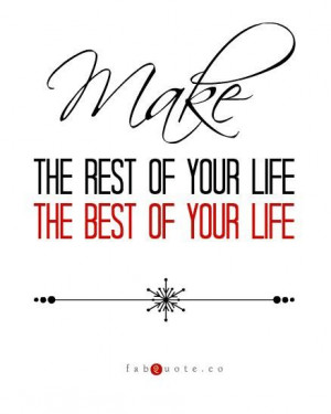 Make the rest of your life the best of your life quote
