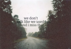 We don't talk like we used to and i miss that