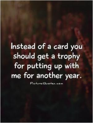 Instead of a card you should get a trophy for putting up with me for ...