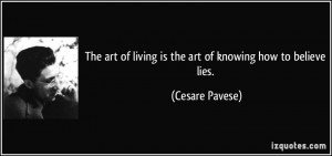 ... of living is the art of knowing how to believe lies. - Cesare Pavese