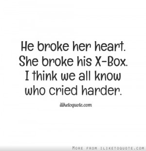 ... her heart. She broke his X-Box. I think we all know who cried harder