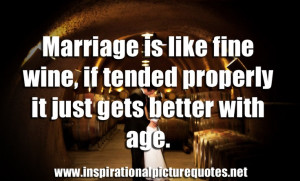 Marriage is like fine wine, if tended properly it just gets better ...