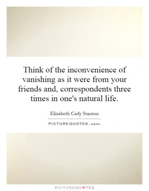 Think of the inconvenience of vanishing as it were from your friends ...