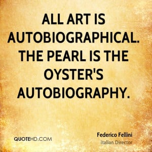 All art is autobiographical. The pearl is the oyster's autobiography.