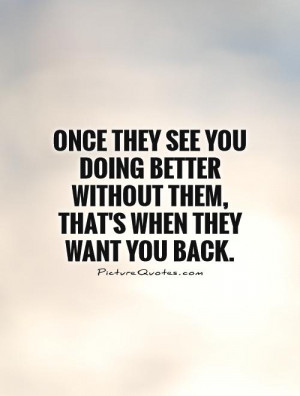 Once They See You Doing Better Without Them, That's When They Want You ...