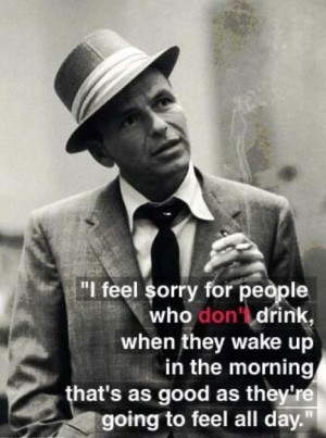 feel sorry for people who don't drink, when they wake up in the ...