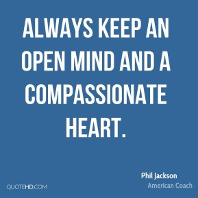 Always keep an open mind and a compassionate heart.