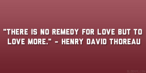 There is no remedy for love but to love more.” – Henry David ...