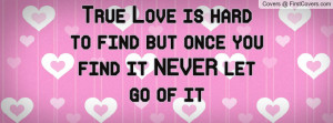 true love is hard to find but once you find it never let go of it ...