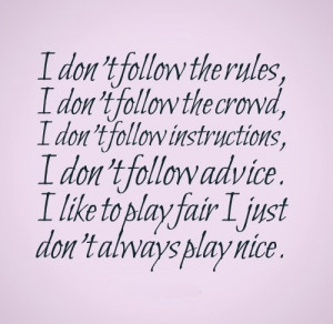 ... don't follow advice. I like to play fair I just don't always play nice