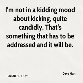 Dave Hart - I'm not in a kidding mood about kicking, quite candidly ...