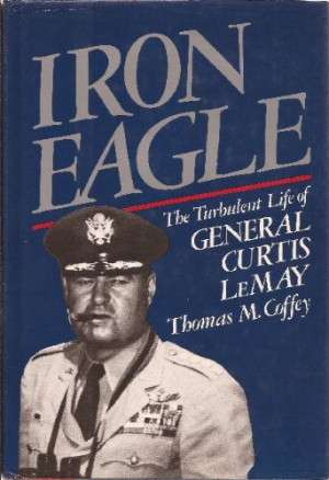 Iron Eagle : The Turbulent Life of General Curtis LeMay