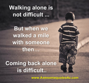 Walking alone is not difficult but when we walked a mile with someone ...