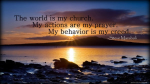 ... world is my church. My actions are my prayer. My behavior is my creed